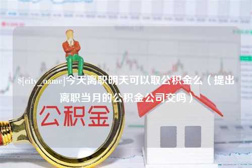 张家界今天离职明天可以取公积金么（提出离职当月的公积金公司交吗）