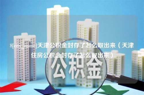 张家界天津公积金封存了怎么取出来（天津住房公积金封存了怎么取出来）