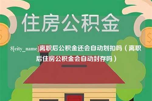 张家界离职后公积金还会自动划扣吗（离职后住房公积金会自动封存吗）