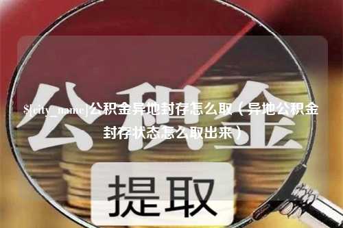 张家界公积金异地封存怎么取（异地公积金封存状态怎么取出来）