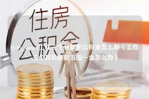 张家界工作三个月辞职公积金怎么取（工作三个月后辞职五险一金怎么办）