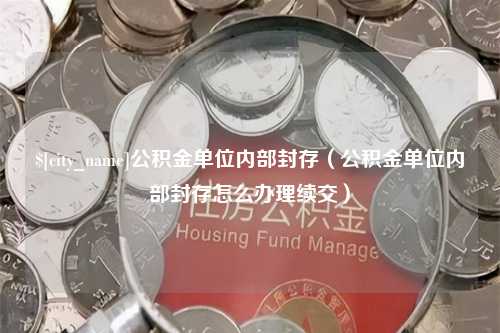 张家界公积金单位内部封存（公积金单位内部封存怎么办理续交）