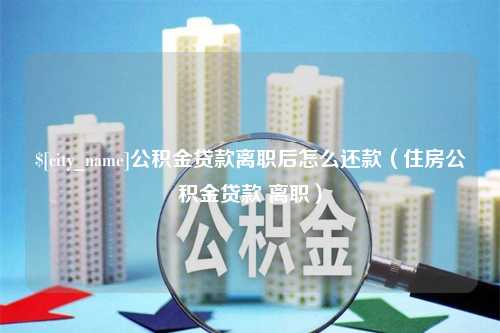 张家界公积金贷款离职后怎么还款（住房公积金贷款 离职）