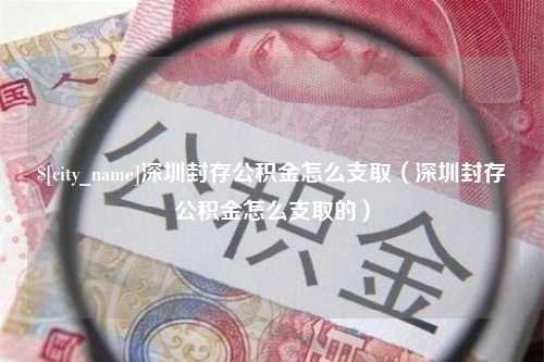 张家界深圳封存公积金怎么支取（深圳封存公积金怎么支取的）