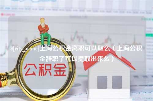 张家界上海公积金离职可以取么（上海公积金辞职了可以提取出来么）