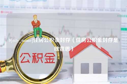 张家界住房公积金封存（住房公积金封存是啥意思）