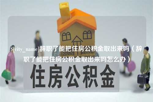 张家界辞职了能把住房公积金取出来吗（辞职了能把住房公积金取出来吗怎么办）