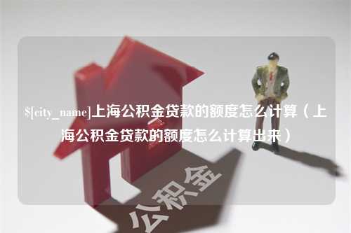 张家界上海公积金贷款的额度怎么计算（上海公积金贷款的额度怎么计算出来）